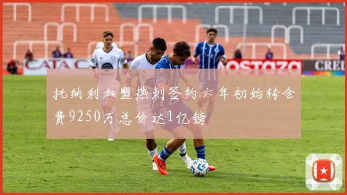 托纳利加盟热刺签约六年初始转会费9250万总价达1亿镑