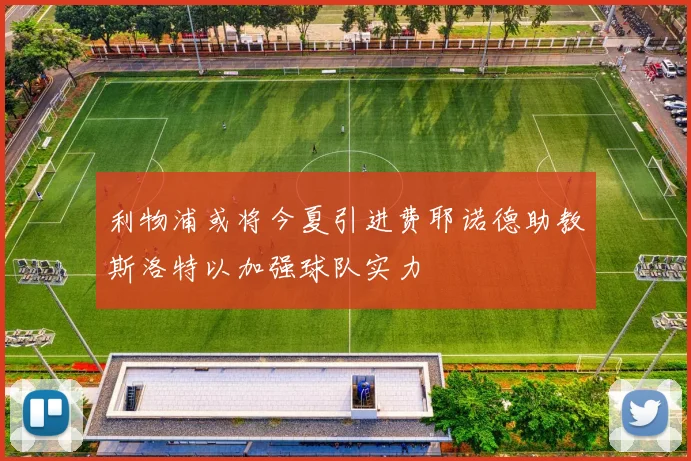 利物浦或将今夏引进费耶诺德助教斯洛特以加强球队实力