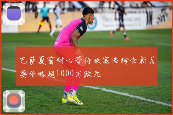 巴萨夏窗耐心等待坎塞洛转会新月要价略超1000万欧元