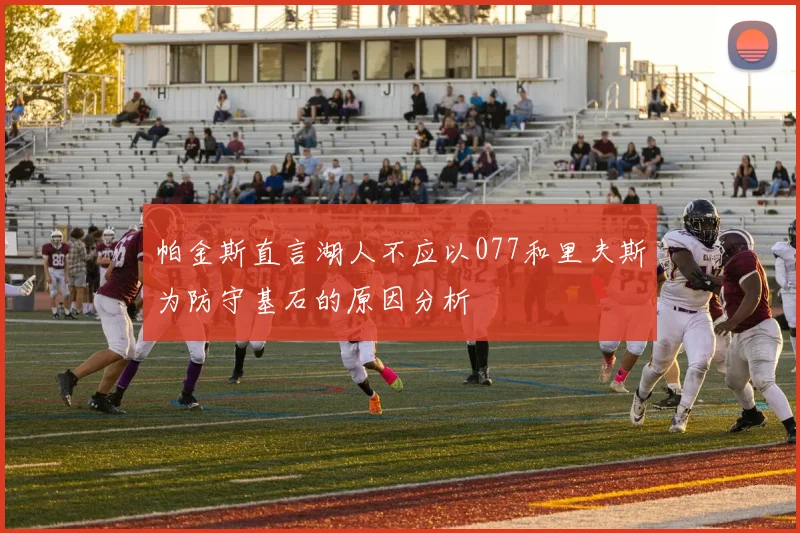 帕金斯直言湖人不应以077和里夫斯为防守基石的原因分析