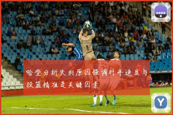 哈登分析失利原因强调对手速度与投篮精准是关键因素