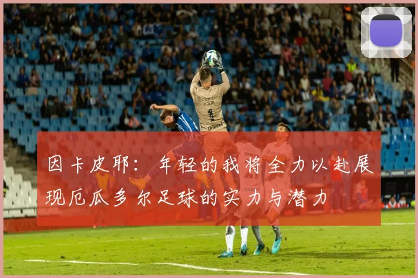 因卡皮耶：年轻的我将全力以赴展现厄瓜多尔足球的实力与潜力