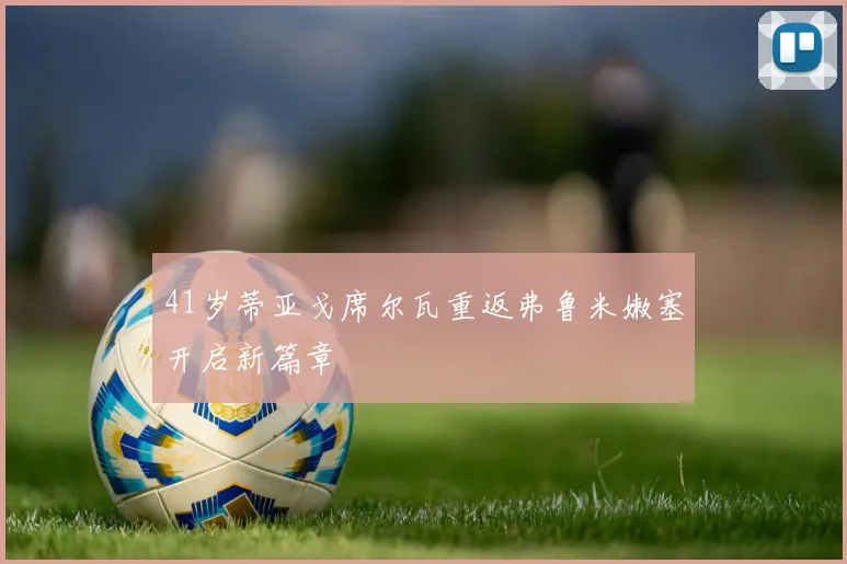 41岁蒂亚戈席尔瓦重返弗鲁米嫩塞开启新篇章