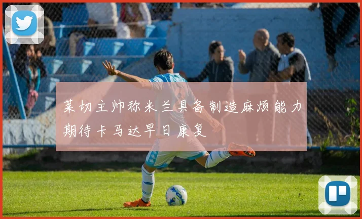 莱切主帅称米兰具备制造麻烦能力期待卡马达早日康复