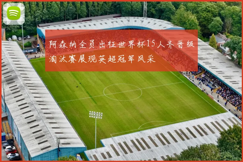 阿森纳全员出征世界杯15人齐晋级淘汰赛展现英超冠军风采