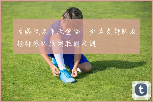 马威谈末节未登场：全力支持队友期待球队找到胜利之道