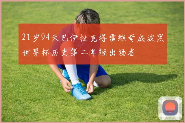 21岁94天巴伊拉克塔雷维奇成波黑世界杯历史第二年轻出场者