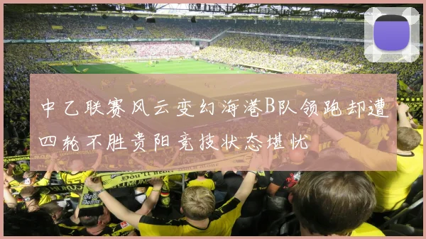 中乙联赛风云变幻海港B队领跑却遭四轮不胜贵阳竞技状态堪忧