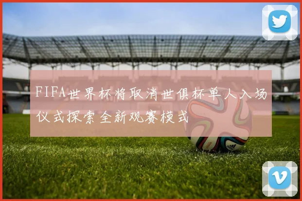 FIFA世界杯将取消世俱杯单人入场仪式探索全新观赛模式