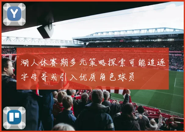 湖人休赛期多元策略探索可能追逐字母哥或引入优质角色球员