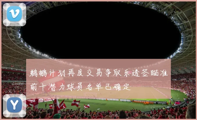 鹈鹕计划再度交易争取乐透签瞄准前十潜力球员名单已确定