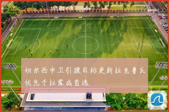 切尔西中卫引援目标更新拉克鲁瓦优先于拉蒙成首选