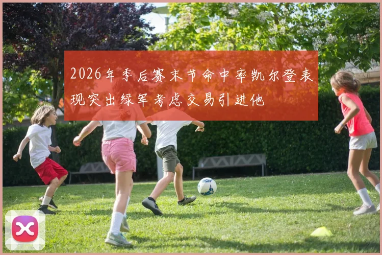 2026年季后赛末节命中率凯尔登表现突出绿军考虑交易引进他