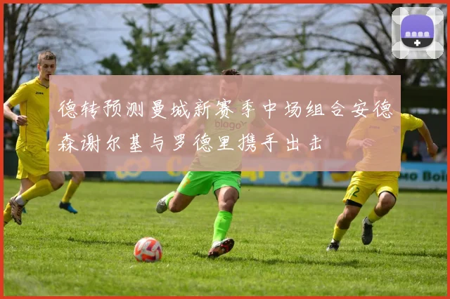 德转预测曼城新赛季中场组合安德森谢尔基与罗德里携手出击