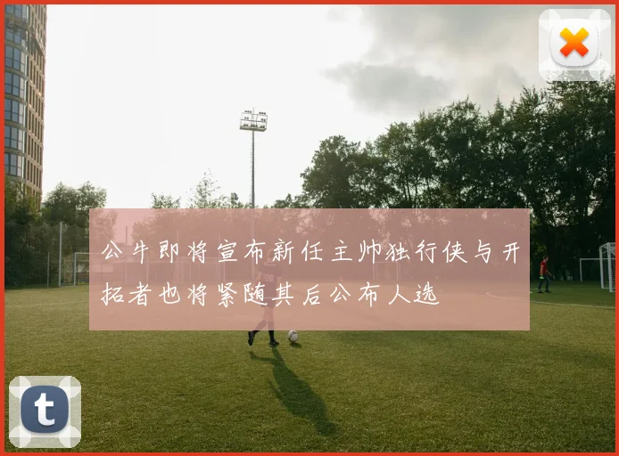 公牛即将宣布新任主帅独行侠与开拓者也将紧随其后公布人选