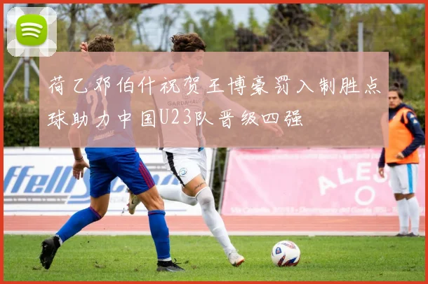荷乙邓伯什祝贺王博豪罚入制胜点球助力中国U23队晋级四强