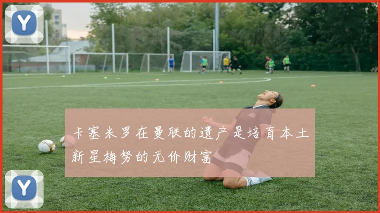 卡塞米罗在曼联的遗产是培育本土新星梅努的无价财富