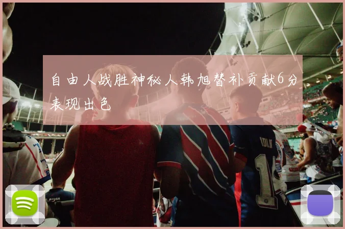自由人战胜神秘人韩旭替补贡献6分表现出色