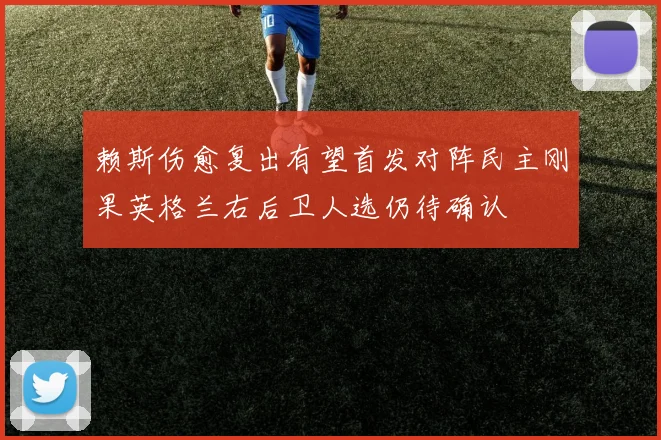 赖斯伤愈复出有望首发对阵民主刚果英格兰右后卫人选仍待确认