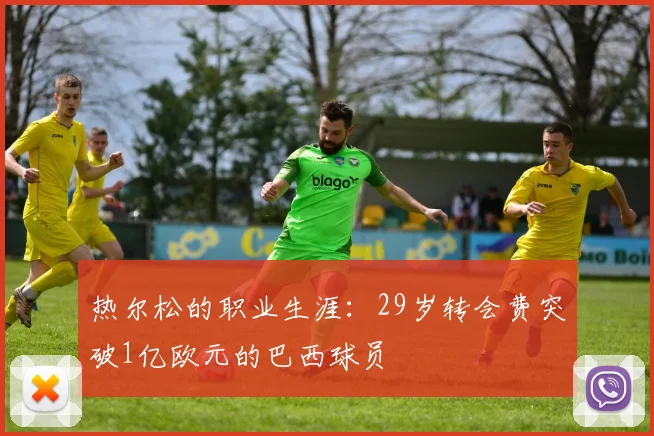 热尔松的职业生涯：29岁转会费突破1亿欧元的巴西球员