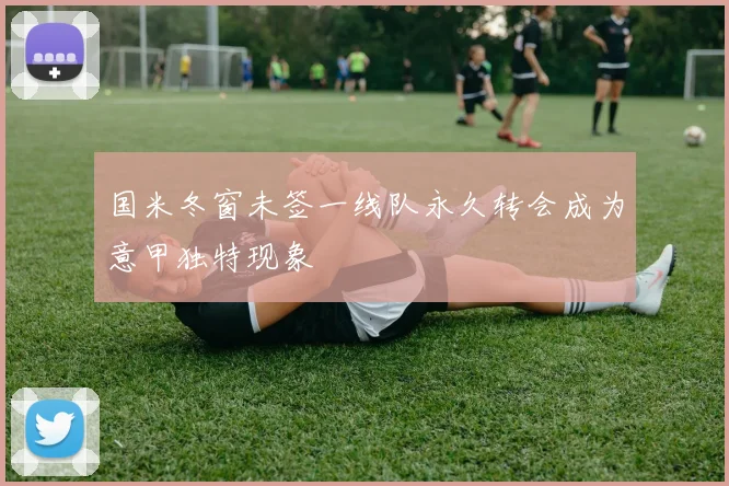 国米冬窗未签一线队永久转会成为意甲独特现象