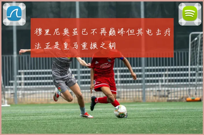 穆里尼奥虽已不再巅峰但其电击疗法正是皇马重振之钥