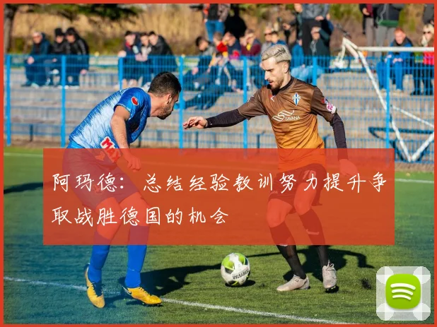 阿玛德：总结经验教训努力提升争取战胜德国的机会