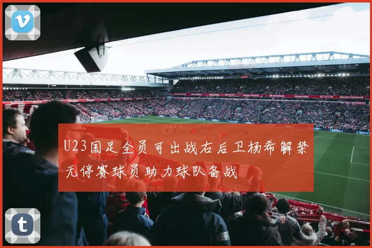 U23国足全员可出战右后卫杨希解禁无停赛球员助力球队备战