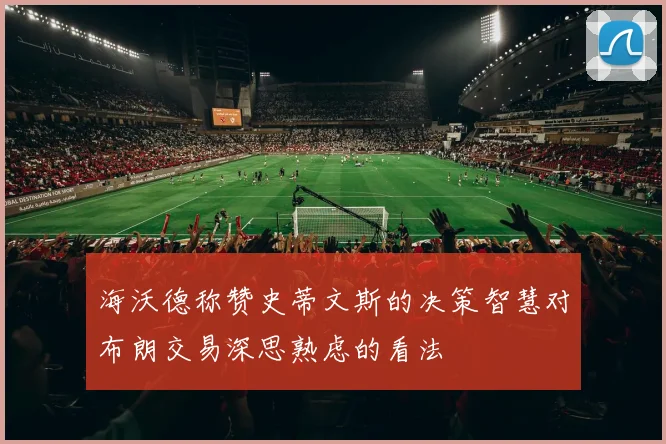 海沃德称赞史蒂文斯的决策智慧对布朗交易深思熟虑的看法